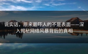说实话，原来最吓人的不是表面——深入揭秘网络风暴背后的真相
