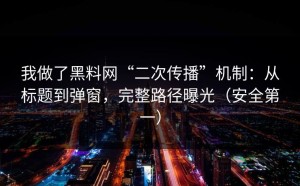 我做了黑料网“二次传播”机制：从标题到弹窗，完整路径曝光（安全第一）