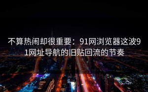 不算热闹却很重要：91网浏览器这波91网址导航的旧贴回流的节奏