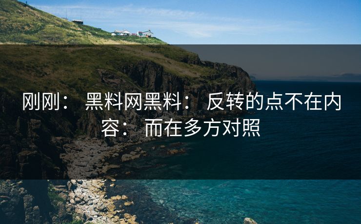 刚刚: 黑料网黑料: 反转的点不在内容: 而在多方对照 刚刚: 黑料网黑料: 反转的点不在内容: 而在多方对照