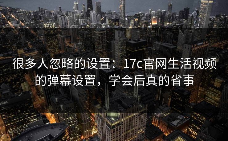 很多人忽略的设置:17c官网生活视频的弹幕设置,学会后真的省事 很多人忽略的设置:17c官网生活视频的弹幕设置,学会后真的省事