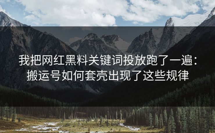 我把网红黑料关键词投放跑了一遍：搬运号如何套壳出现了这些规律