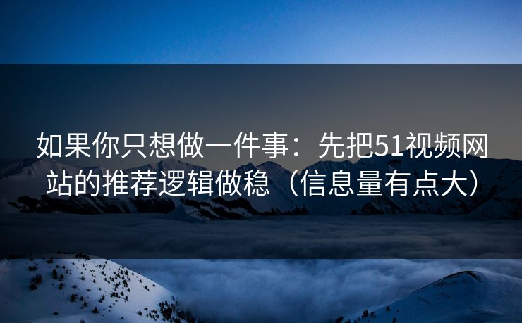 如果你只想做一件事：先把51视频网站的推荐逻辑做稳（信息量有点大）