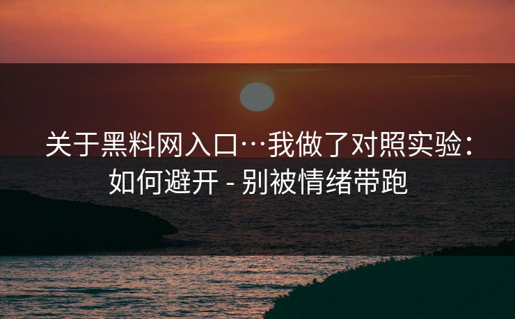 关于黑料网入口…我做了对照实验：如何避开 - 别被情绪带跑