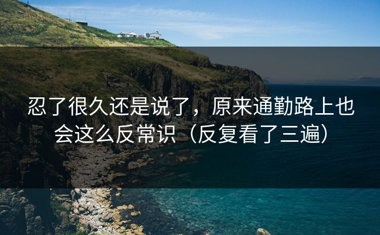 忍了很久还是说了,原来通勤路上也会这么反常识(反复看了三遍) 忍了很久还是说了,原来通勤路上也会这么反常识(反复看了三遍)