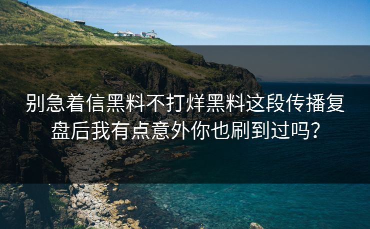 别急着信黑料不打烊黑料这段传播复盘后我有点意外你也刷到过吗？