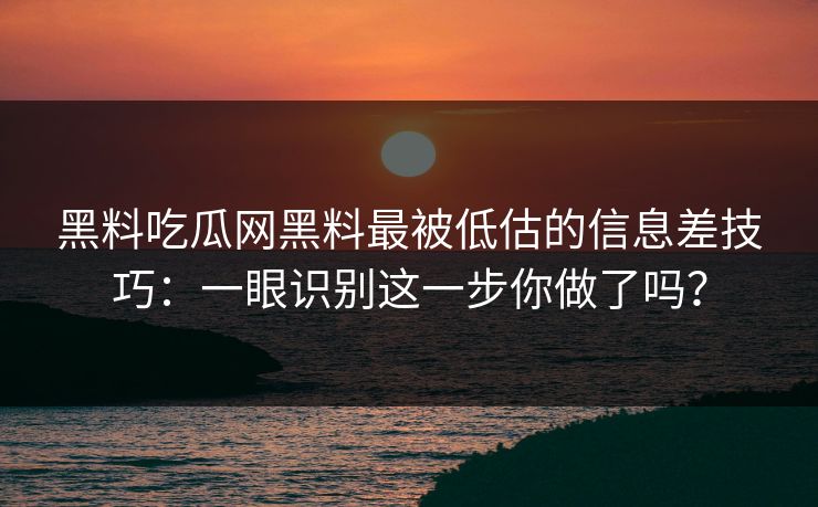 黑料吃瓜网黑料最被低估的信息差技巧:一眼识别这一步你做了吗? 黑料吃瓜网黑料最被低估的信息差技巧:一眼识别这一步你做了吗?