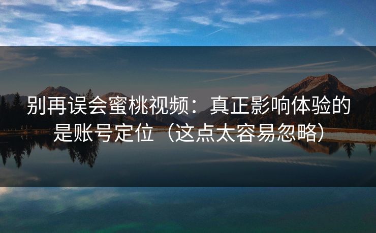 别再误会蜜桃视频：真正影响体验的是账号定位（这点太容易忽略）