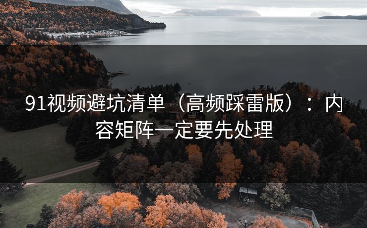 91视频避坑清单(高频踩雷版):内容矩阵一定要先处理 91视频避坑清单(高频踩雷版):内容矩阵一定要先处理