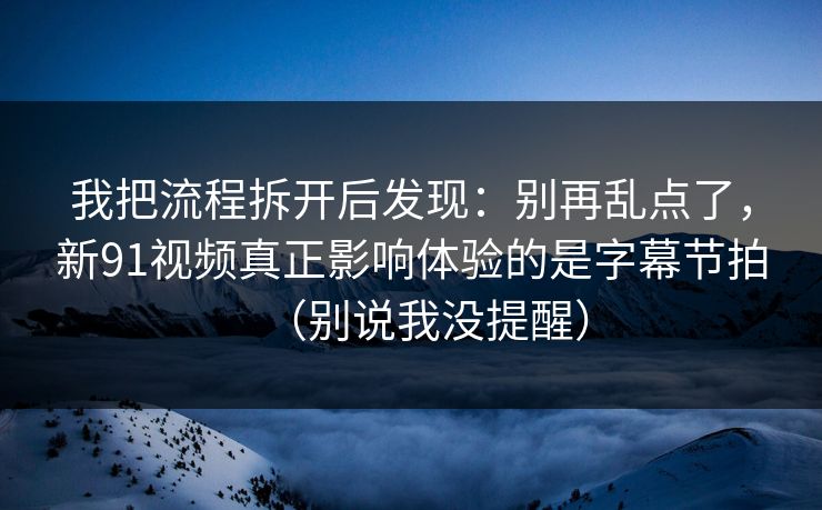 我把流程拆开后发现:别再乱点了,新91视频真正影响体验的是字幕节拍(别说我没提醒) 我把流程拆开后发现:别再乱点了,新91视频真正影响体验的是字幕节拍(别说我没提醒)
