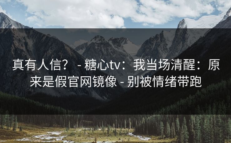 真有人信？ - 糖心tv：我当场清醒：原来是假官网镜像 - 别被情绪带跑