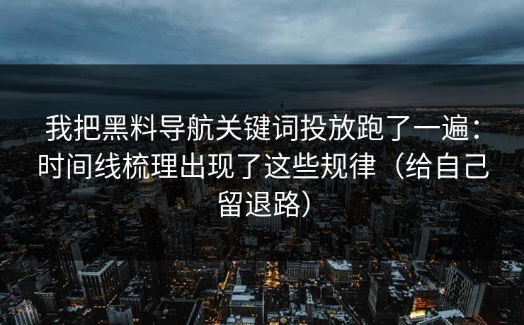 我把黑料导航关键词投放跑了一遍:时间线梳理出现了这些规律(给自己留退路) 我把黑料导航关键词投放跑了一遍:时间线梳理出现了这些规律(给自己留退路)