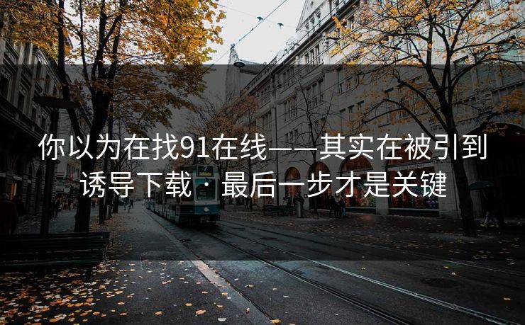 你以为在找91在线——其实在被引到诱导下载 · 最后一步才是关键