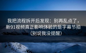 我把流程拆开后发现：别再乱点了，新91视频真正影响体验的是字幕节拍（别说我没提醒）