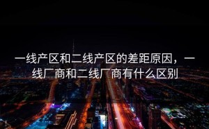 一线产区和二线产区的差距原因，一线厂商和二线厂商有什么区别