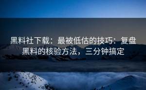 黑料社下载：最被低估的技巧：复盘黑料的核验方法，三分钟搞定