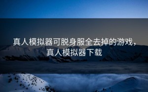 真人模拟器可脱身服全去掉的游戏，真人模拟器下载