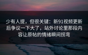 少有人提，但很关键：新91视频更新后争议一下大了，站外讨论里那段内容让原帖的情绪瞬间拐弯