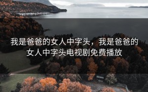 我是爸爸的女人中字头，我是爸爸的女人中字头电视剧免费播放