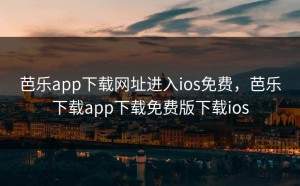 芭乐app下载网址进入ios免费，芭乐下载app下载免费版下载ios