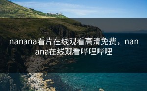 nanana看片在线观看高清免费，nanana在线观看哔哩哔哩