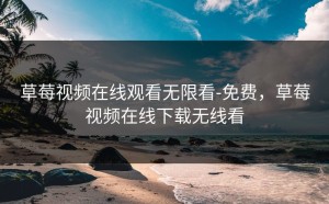 草莓视频在线观看无限看-免费，草莓视频在线下载无线看