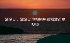 窝窝网，窝窝网电视剧免费播放西瓜视频