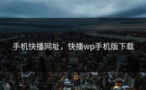 手机快播网址，快播wp手机版下载