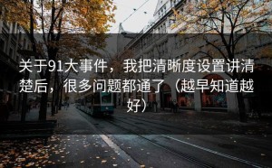 关于91大事件，我把清晰度设置讲清楚后，很多问题都通了（越早知道越好）