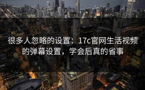 很多人忽略的设置：17c官网生活视频的弹幕设置，学会后真的省事
