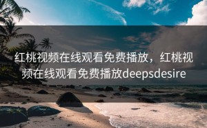 红桃视频在线观看免费播放，红桃视频在线观看免费播放deepsdesire