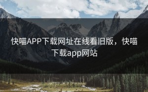 快喵APP下载网址在线看旧版，快喵下载app网站