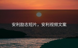 安利励志短片，安利视频文案