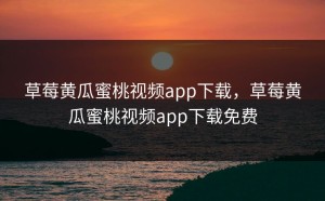 草莓黄瓜蜜桃视频app下载，草莓黄瓜蜜桃视频app下载免费