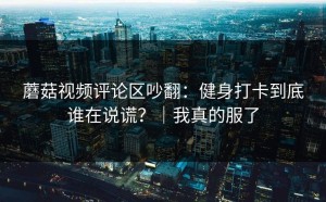 蘑菇视频评论区吵翻：健身打卡到底谁在说谎？｜我真的服了