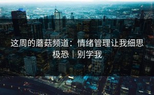 这周的蘑菇频道：情绪管理让我细思极恐｜别学我