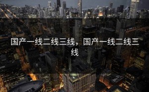 国产一线二线三线，国产一线二线三线