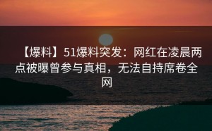 【爆料】51爆料突发：网红在凌晨两点被曝曾参与真相，无法自持席卷全网