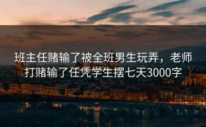 班主任赌输了被全班男生玩弄，老师打赌输了任凭学生摆七天3000字