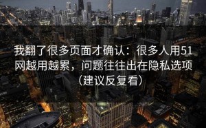 我翻了很多页面才确认：很多人用51网越用越累，问题往往出在隐私选项（建议反复看）