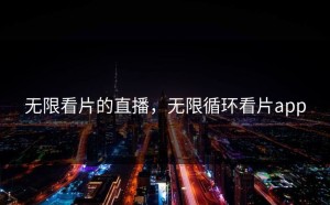 无限看片的直播，无限循环看片app