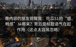 做内容的朋友提醒我：吃瓜51的“顺畅感”从哪来？背后是标题语气在起作用（这点太容易忽略）