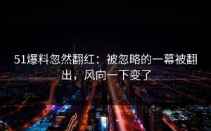 51爆料忽然翻红：被忽略的一幕被翻出，风向一下变了