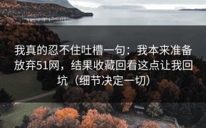 我真的忍不住吐槽一句：我本来准备放弃51网，结果收藏回看这点让我回坑（细节决定一切）