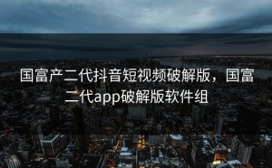 国富产二代抖音短视频破解版，国富二代app破解版软件组