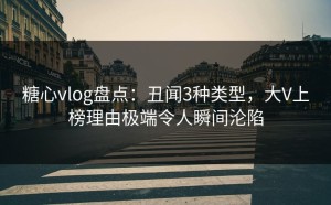 糖心vlog盘点：丑闻3种类型，大V上榜理由极端令人瞬间沦陷