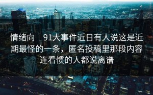 情绪向｜91大事件近日有人说这是近期最怪的一条，匿名投稿里那段内容连看惯的人都说离谱