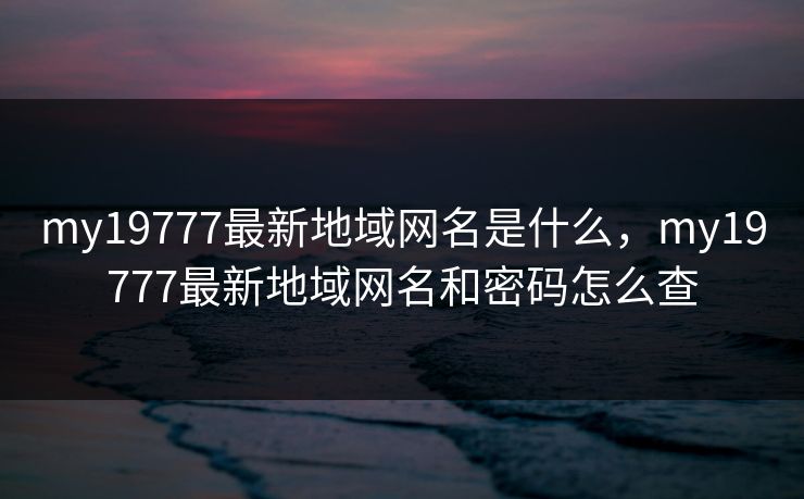 my19777最新地域网名是什么，my19777最新地域网名和密码怎么查