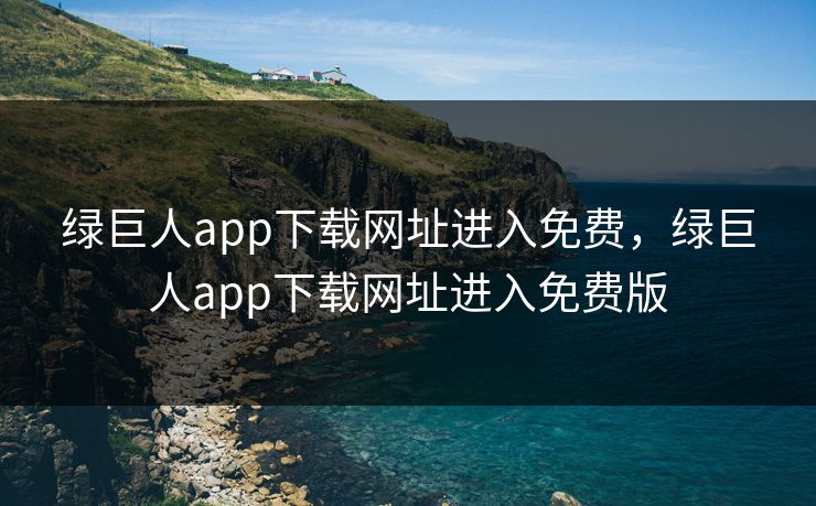 绿巨人app下载网址进入免费，绿巨人app下载网址进入免费版