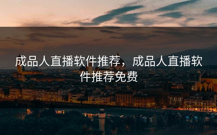 成品人直播软件推荐，成品人直播软件推荐免费